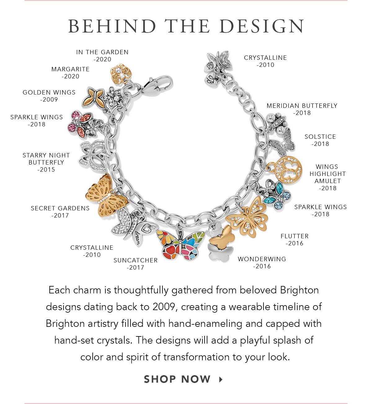 Behind The Design - Each charm is thoughtfully gathered from beloved Brighton designs dating back to Two Thousand Nine, creating a wearable timeline of Brighton artistry filled with hand-enameling and capped with hand-set crystals. The designs will add a playful splash of color and spirit of transformation to your look. - Shop Now