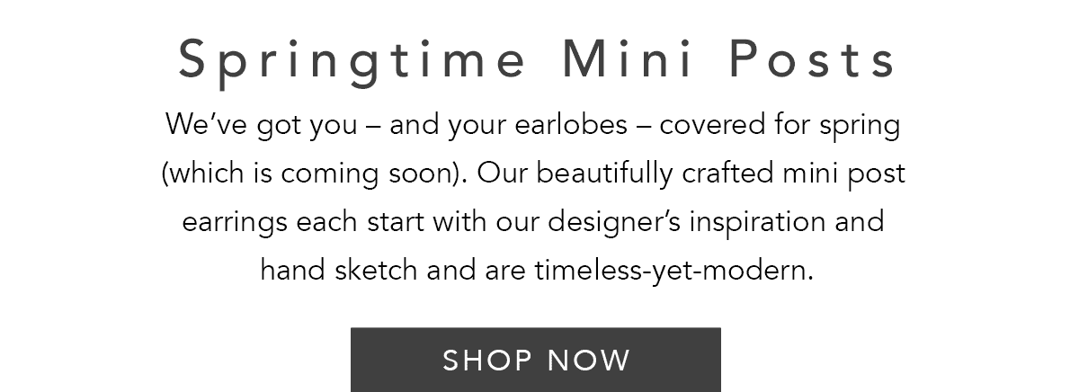 Springtime Mini Posts - We've got you - and your earlobes - covered for spring (which is coming soon). Our beautifully crafted mini post earrings each start with our designer's inspiration and hand sketch and are timeless-yet-modern. - Shop Now