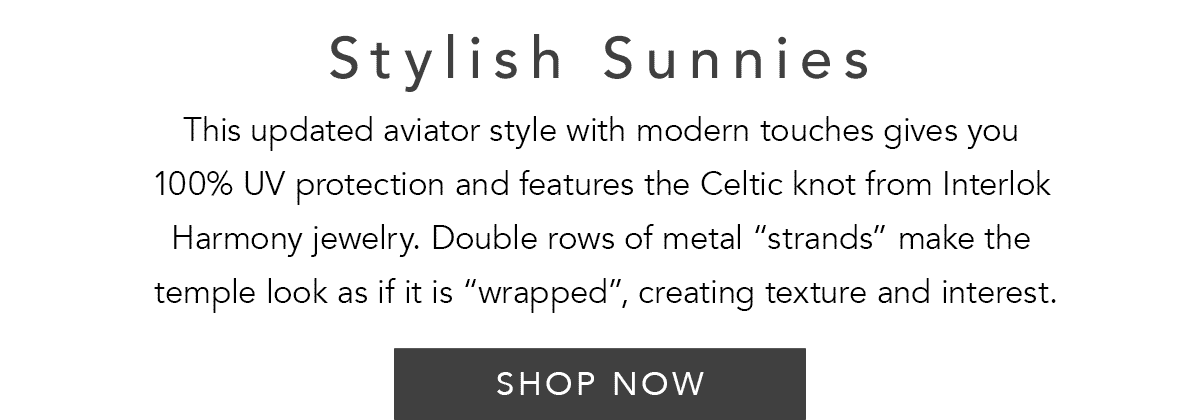 Stylish Sunnies - This updated aviator style with modern touches gives you one hundred percent U.V. protection and features the Celtic knot from Interlok Harmony jewelry. Double rows of metal "strands" make the temple look as if it is "wrapped", creating texture and interest. - Shop Now