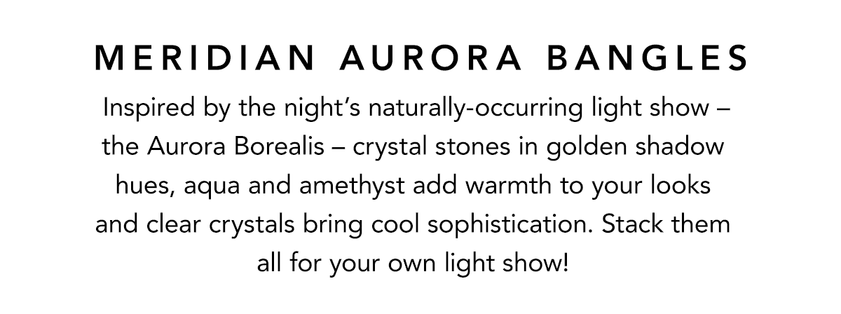 Meridian Aurora Bangles - Inspired by the night's naturally-occurring light show - the Aurora Borealis - crystal stones in golden shadow hues, aqua and amethyst add warmth to your looks and clear crystals bring cool sophistication. Stack them all for your own light show! - Shop Now