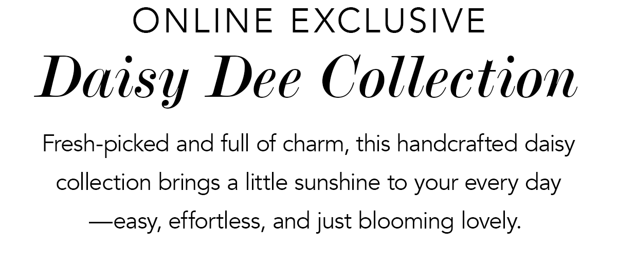 Online Exclusive Daisy Dee Collection - Fresh-picked and full of charm, this handcrafted daisy collection brings a little sunshine to your every day - easy, effortless, and just blooming lovely. - Shop Now