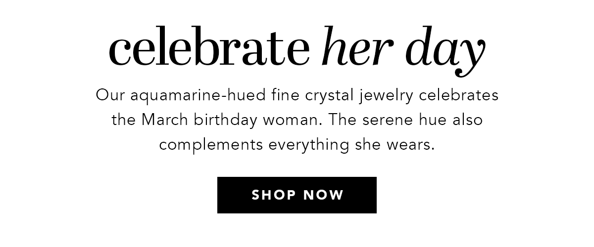 Celebrate Her Day - Our aquamarine-hued fine crystal jewelry celebrates the March birthday woman. The serene hue also complements everything she wears. - Shop Now