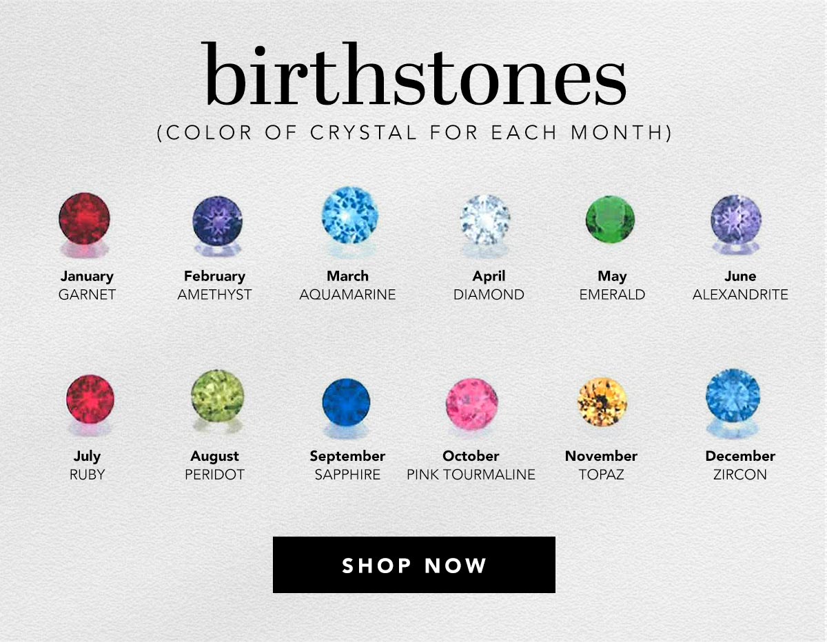 Birthstones (Color Of Crystal For Each Month) - January: Garnet - February: Amethyst - March: Aquamarine - April: Diamond - May: Emerald - June: Alexandrite - July: Ruby - August: Peridot - September: Sapphire - October: Pink Tourmaline - November: Topaz - December: Zircon - Shop Now