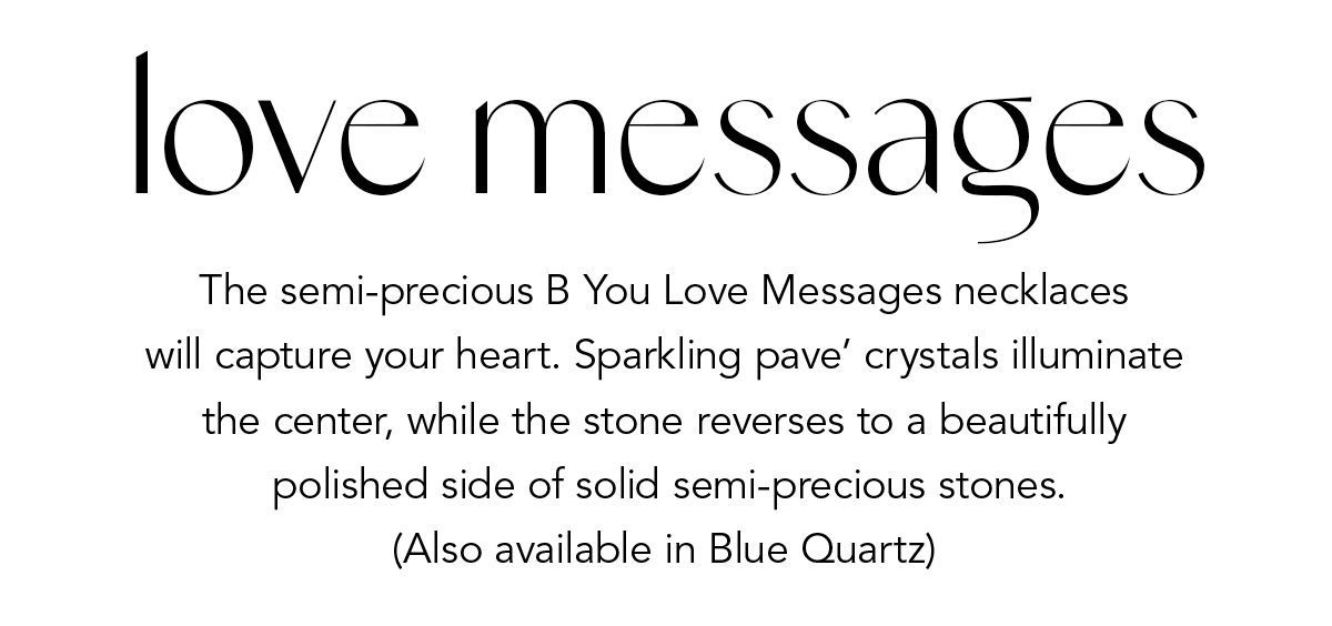 Love Messages - The semi-precious B. You Love Messages necklaces will capture your heart. Sparkling pave crystals illuminate the center, while the stone reverses to a beautifully polished side of solid semi-precious stones. (Also available in Blue Quartz) - Shop Now