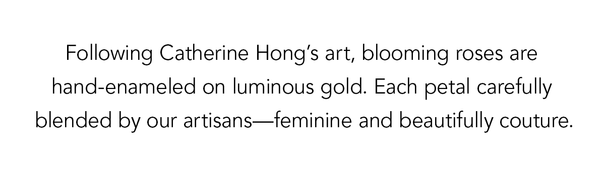 Following Catherine Hong's art, blooming roses are hand-enameled on luminous gold. Each petal carefully blended by our artisans - feminine and beautifully couture. - Shop Now