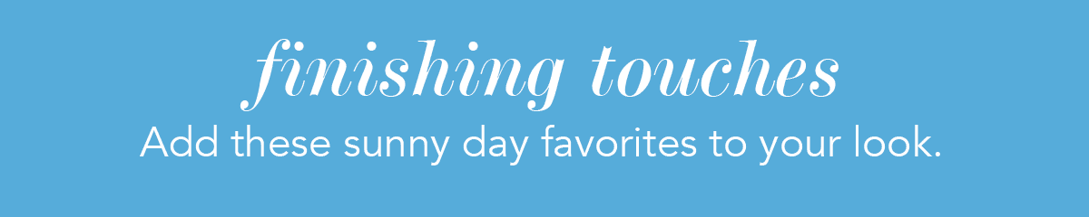Finishing Touches - Add these sunny day favorites to your look.