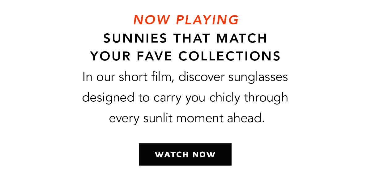 Watch: Now Playing - Sunnies That Match Your Fave Collections - In our short film, discover sunglasses designed to carry you chicly through every sunlit moment ahead. - Watch Now