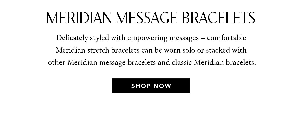 Meridian Message Bracelets - Delicately styled with empowering messages - comfortable Meridian stretch bracelets can be worn solo or stacked with other Meridian message bracelets and classic Meridian bracelets. - Shop Now