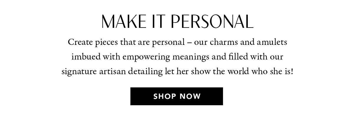 Make It Personal - Create pieces that are personal - our charms and amulets imbued with empowering meanings and filled with our signature artisan detailing let her show the world who she is! - Shop Now