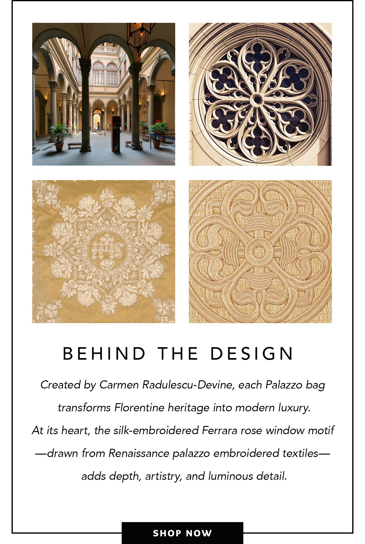Behind The Design - Created by Carmen Radulescu-Devine, each Palazzo bag transforms Florentine heritage into modern luxury. At its heart, the silk-embroidered Ferrara rose window motif - drawn from Renaissance palazzo embroidered textiles - adds depth, artistry, and luminous detail. - Shop Now