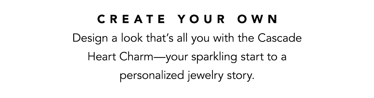 Create Your Own - Design a look that's all you with the Cascade Heart Charm - your sparkling start to a personalized jewelry story. - Shop Now