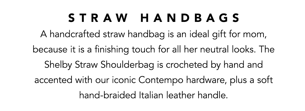 Straw Handbags - A handcrafted straw handbag is an ideal gift for mom, because it is a finishing touch for all her neutral looks. The Shelby Straw Shoulderbag is crocheted by hand and accented with our iconic Contempo hardware, plus a soft hand-braided Italian leather handle. - Shop Now