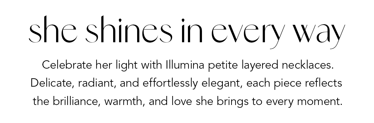 She Shines In Every Way - Celebrate her light with Illumina petite layered necklaces. Delicate, radiant, and effortlessly elegant, each piece reflects the brilliance, warmth, and love she brings to every moment. - Shop Now