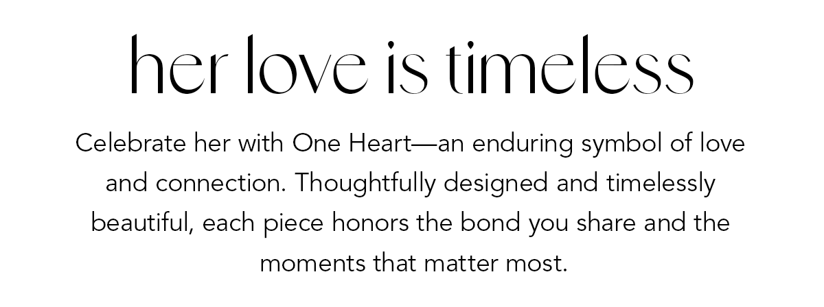 Her Love Is Timeless - Celebrate her with One Heart - an enduring symbol of love and connection. Thoughtfully designed and timelessly beautiful, each piece honors the bond you share and the moments that matter most. - Shop Now