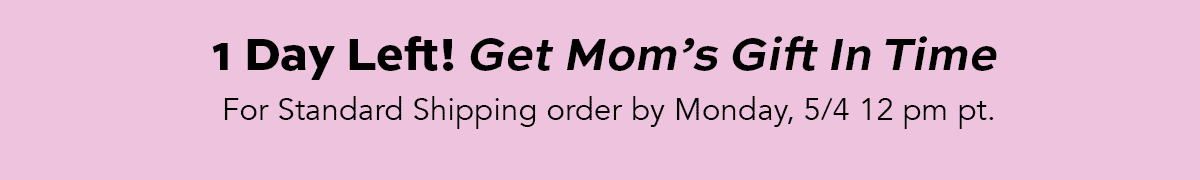 One Day Left! Get Mom's Gifts In Time - For Standard Shipping Order by Monday May Fourth, twelve p.m. Pacific Time.