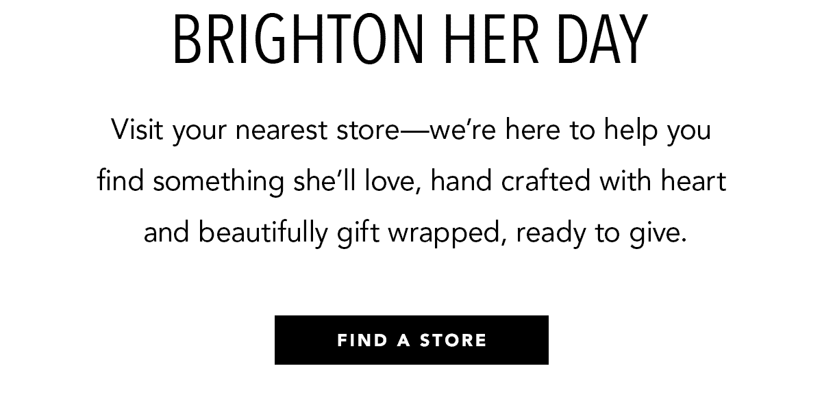 Brighton Her Day - Visit your nearest store - we're here to help you find something she'll love, hand crafted with heart and beautifully gift wrapped, ready to give. - Find A Store