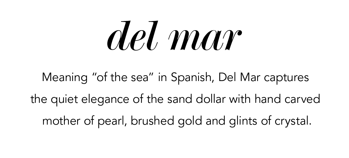 Del Mar - Meaning "of the sea" in Spanish, Del Mar captures the quiet elegance of the sand dollar with hand carved mother of pearl, brushed gold and glints of crystal. - Shop Now