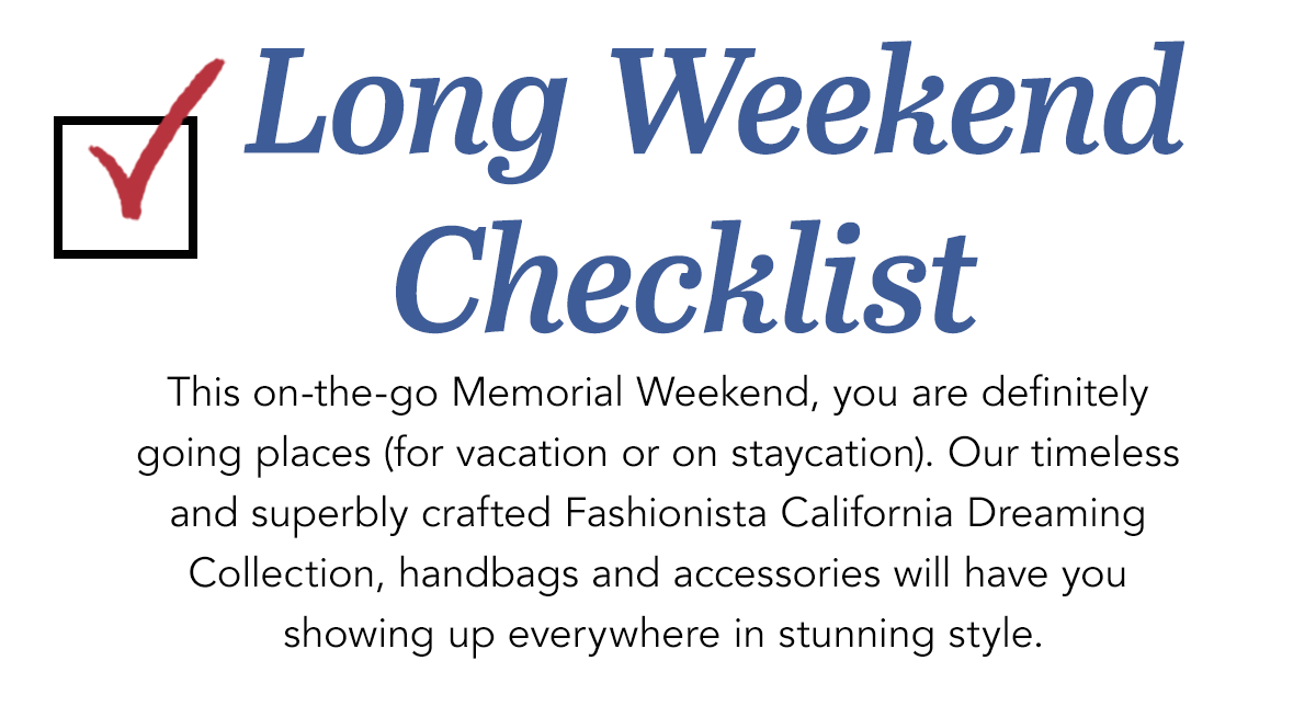 Long Weekend Checklist - This on-the-go Memorial Weekend, you are definitely going places (for vacation or on staycation). Our timeless and superbly crafted Fashionista California Dreaming Collection, handbags and accessories will have you showing up everywhere in stunning style. - Shop Now