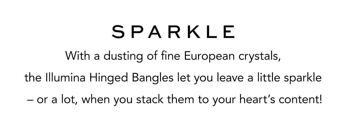 Sparkle - With a dusting of fine European crystals, the Illumina Hinged Bangles let you leave a little sparkle - or a lot, when you stack them to your heart's content! - Shop Now