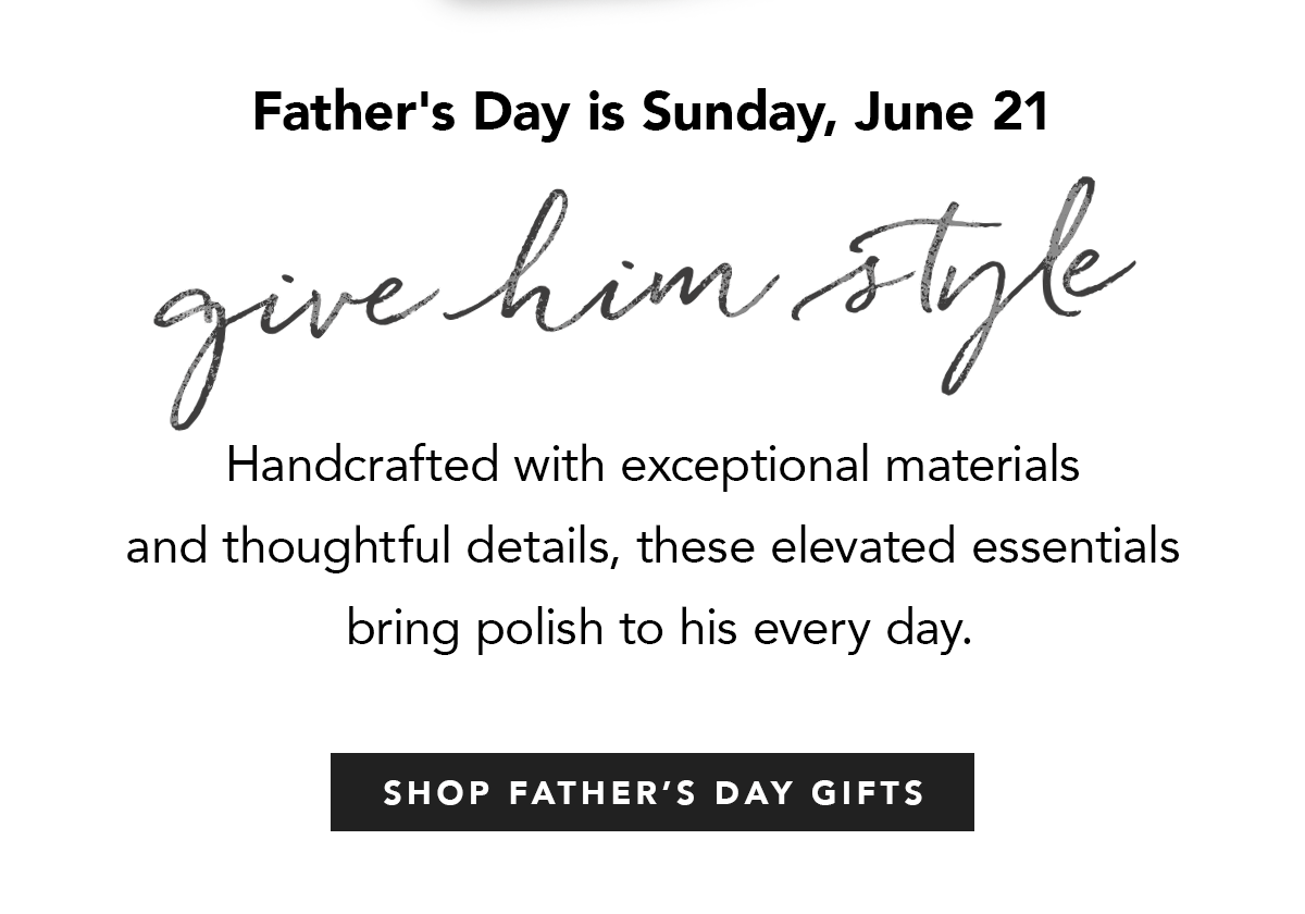 Father's Day is Sunday, June Twenty-First - Give Him Style - Handcrafted with exceptional materials and thoughtful details, these elevated essentials bring polish to his every day. - Shop Father's Day Gifts