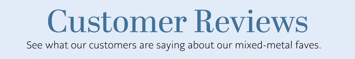Customer Reviews - See what our customers are saying about our mixed-metal faves.