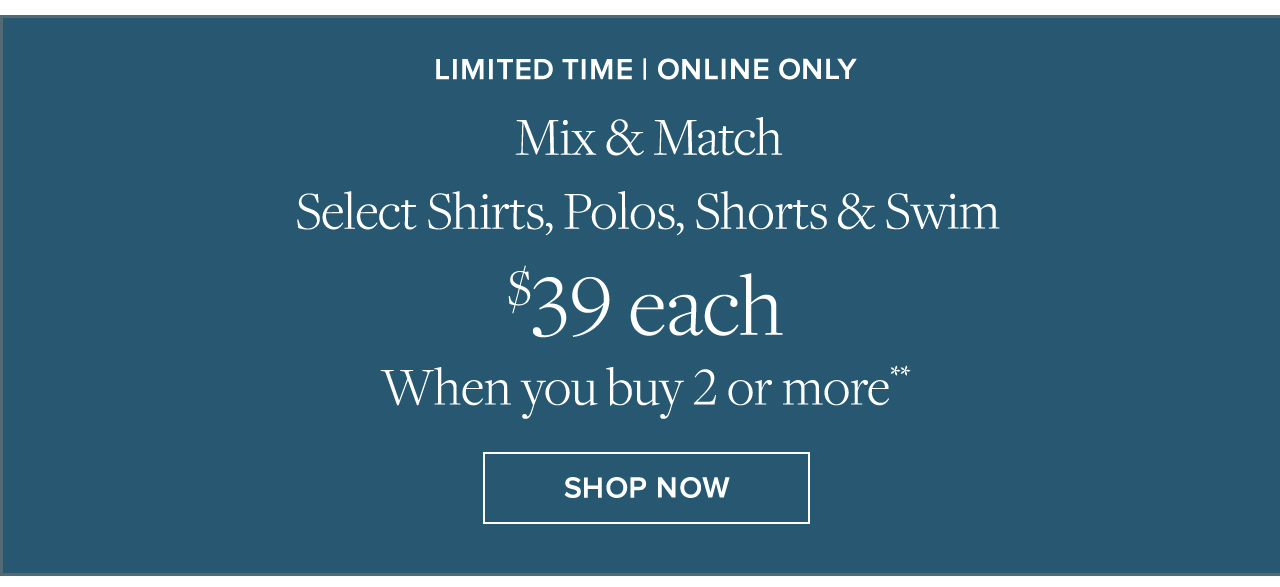 Limited Time | Online Only | Mix & Match Select Shirts, Polos, Shorts & Swim | $39 each When you buy 2 or more** | Shop Now