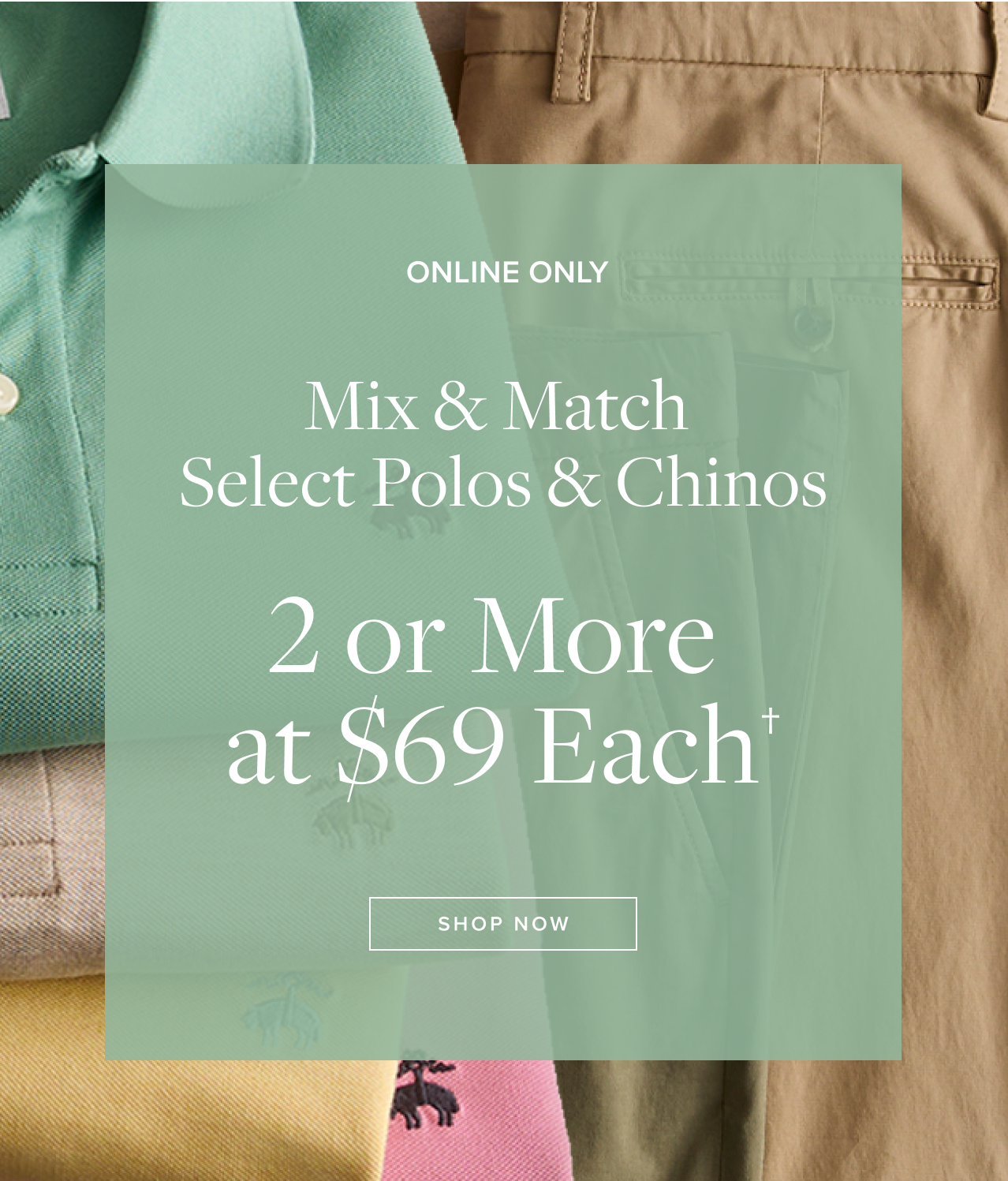 Mix and Match 2 or More at $69 Each Shop Now Mix and Match 2 or More at $69 Each Shop Now