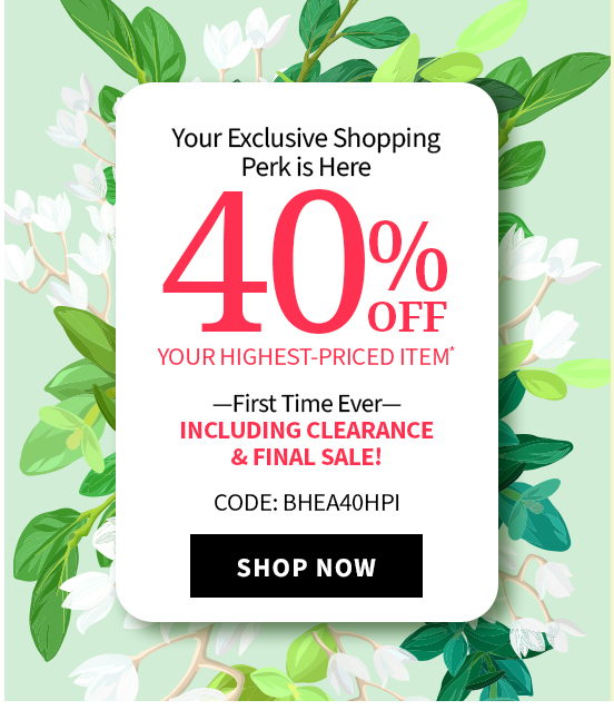 Your Exclusive Shopping Perk is Here 40% Off Highest Priced Item Code: BHEA40HPI