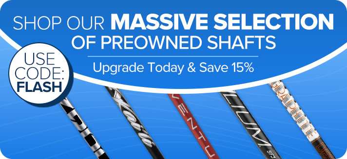 Shop Our Massive Selection of Preowned Shafts - Upgrade Today & Save 15% with code: FLASH