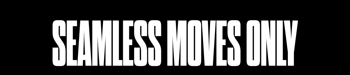SEAMLESS MOVES ONLY