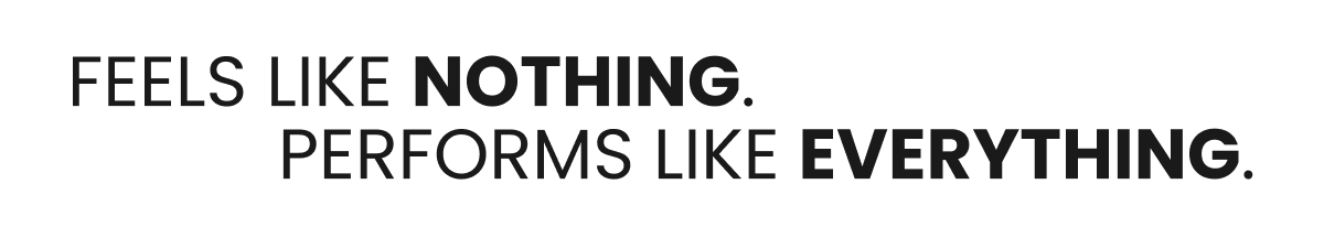 FEELS LIKE NOTHING. PERFORMS LIKE EVERYTHING.