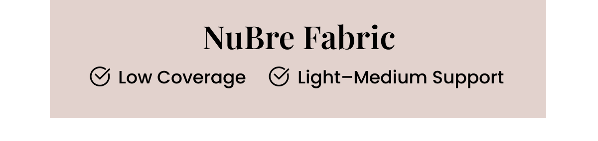 NuBre Fabric: - Low Coverage - Light-Medium Support