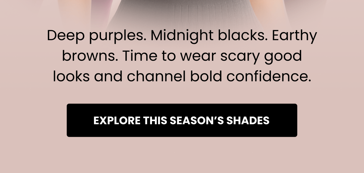 Deep purples. Midnight blacks. Earthy browns. Time to wear scary good looks and channel bold confidence. | Explore This Season's Shades
