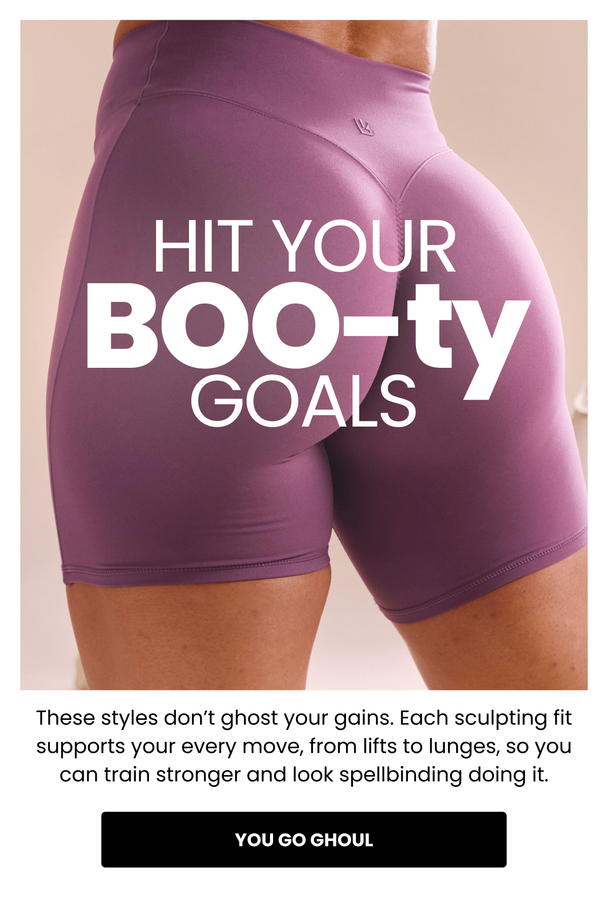 Hit Your Boo-ty Goals | These styles don't ghost your gains. Each sculpting fit supports your every move, from lifts to lunges, so you can train stronger and look spellbinding doing it. | You Go Ghoul