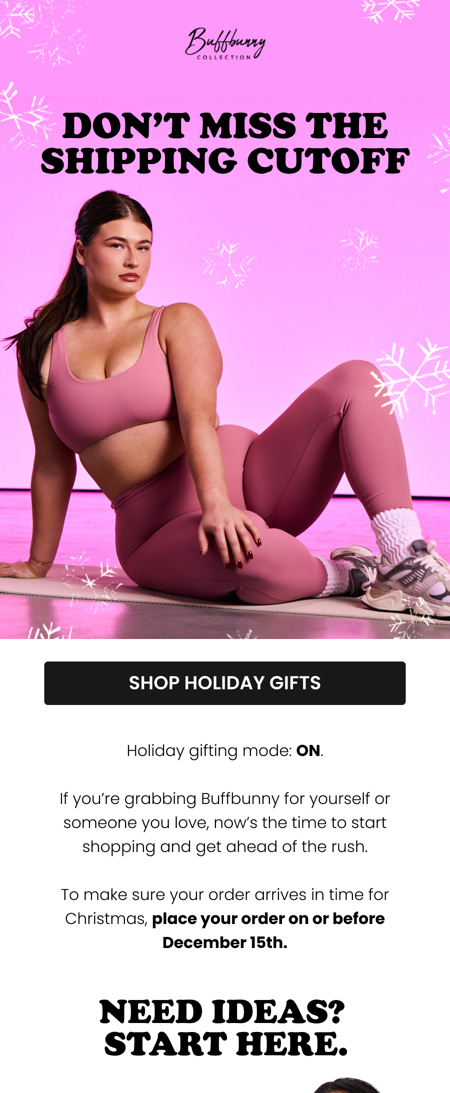 Don’t Miss the Shipping Cutoff CTA: [SHOP HOLIDAY GIFTS]    Holiday gifting mode: ON. If you’re grabbing Buffbunny for yourself or someone you love, now’s the time to start your cart and get ahead of the rush. To make sure your order arrives in time for Christmas, place your order on or before December 15th.    Need Ideas? Start Here.