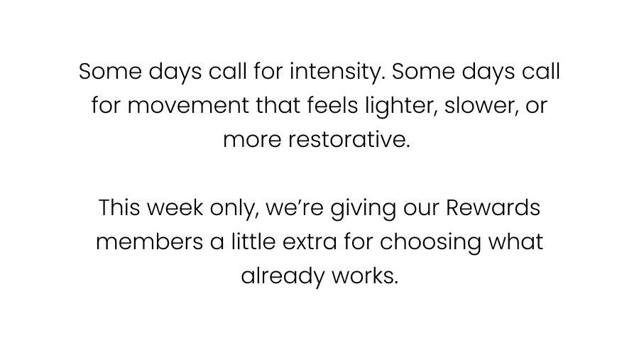 Some days call for intensity. Some days call for movement that feels lighter, slower, or more restorative.   This week only, we’re giving our Rewards members a little extra for choosing what already works.