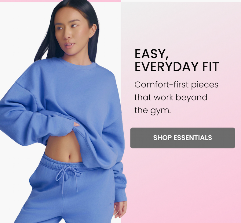 Easy, Everyday Fit Comfort-first pieces that work beyond the gym. CTA: [SHOP ESSENTIALS]
