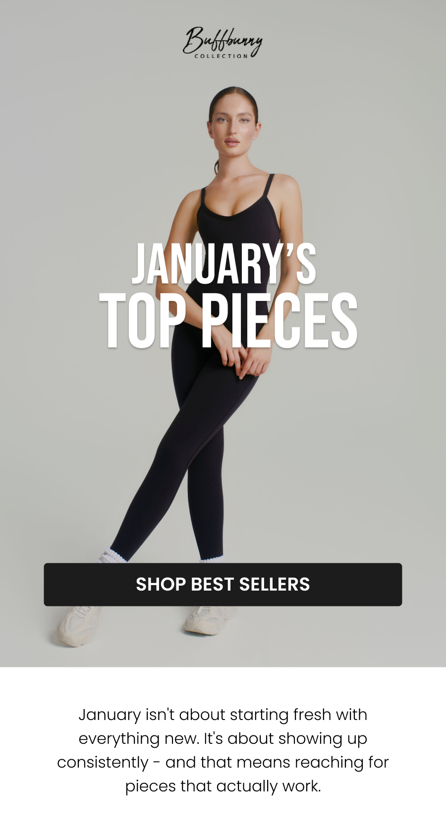 January’s Top Pieces CTA: [SHOP BEST SELLERS]  January isn't about starting fresh with everything new. It's about showing up consistently - and that means reaching for pieces that actually work.