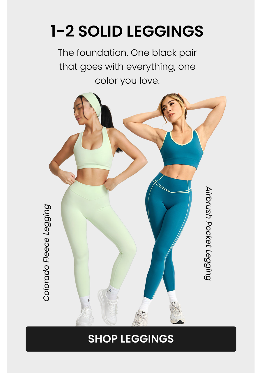 1-2 Solid Leggings The foundation. One black pair that goes with everything, one color you love. Legacy Legging Airbrush Pocket Legging CTA: [SHOP LEGGINGS]