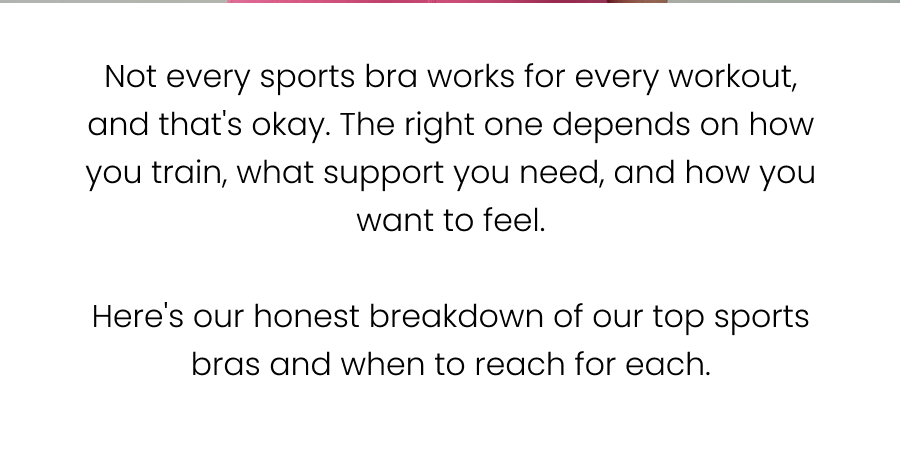  Not every sports bra works for every workout, and that's okay. The right one depends on how you train, what support you need, and how you want to feel.  Here's our honest breakdown of our top sports bras and when to reach for each.