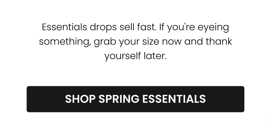 Essentials drops sell fast. If you're eyeing something, grab your size now and thank yourself later. CTA: [SHOP SPRING ESSENTIALS]