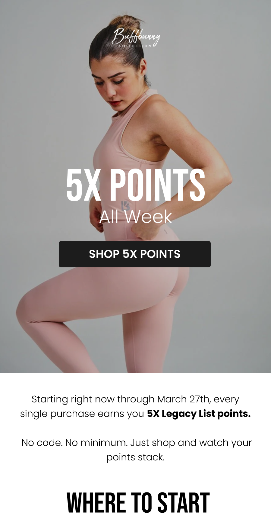 5X Points. All Week. CTA: [SHOP 5X POINTS]  Starting right now through March 27th, every single purchase earns you 5X Legacy List points. No code. No minimum. Just shop and watch your points stack.    Where to Start