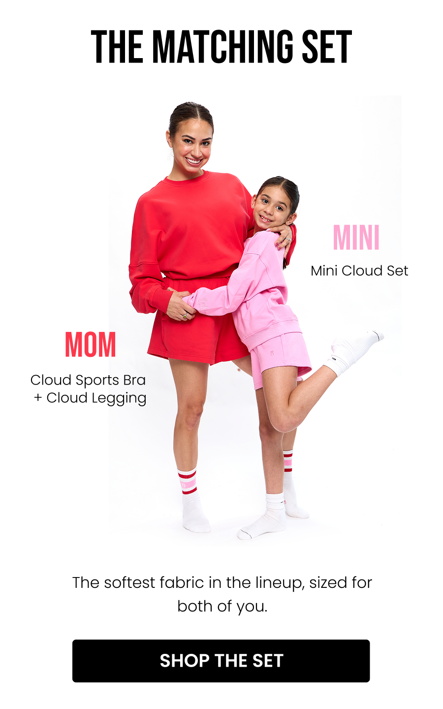 The Matching Set Mom: Cloud Sports Bra + Cloud Legging Mini: Mini Cloud Set The softest fabric in the lineup, sized for both of you. CTA: [SHOP THE SET]