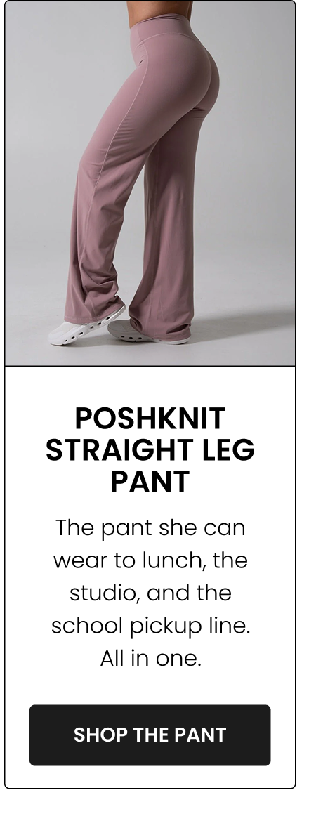 Poshknit Straight Leg Pant The pant she can wear to lunch, the studio, and the school pickup line. All in one. CTA: [SHOP THE PANT]