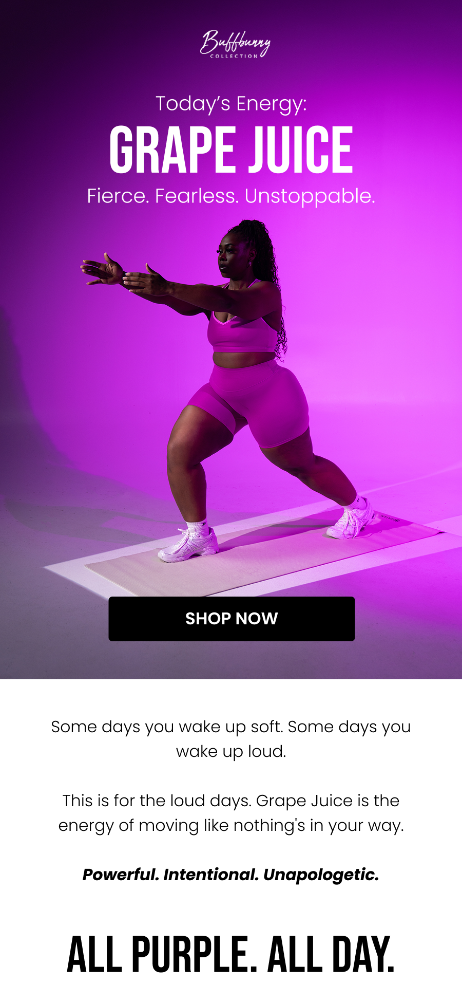 Today’s Energy: Grape Juice. Fierce. Fearless. Unstoppable. CTA: [SHOP NOW]  Some days you wake up soft. Some days you wake up loud.  This is for the loud days. Grape Juice is the energy of moving like nothing's in your way.  Powerful. Intentional. Unapologetic.   All Purple. All Day.