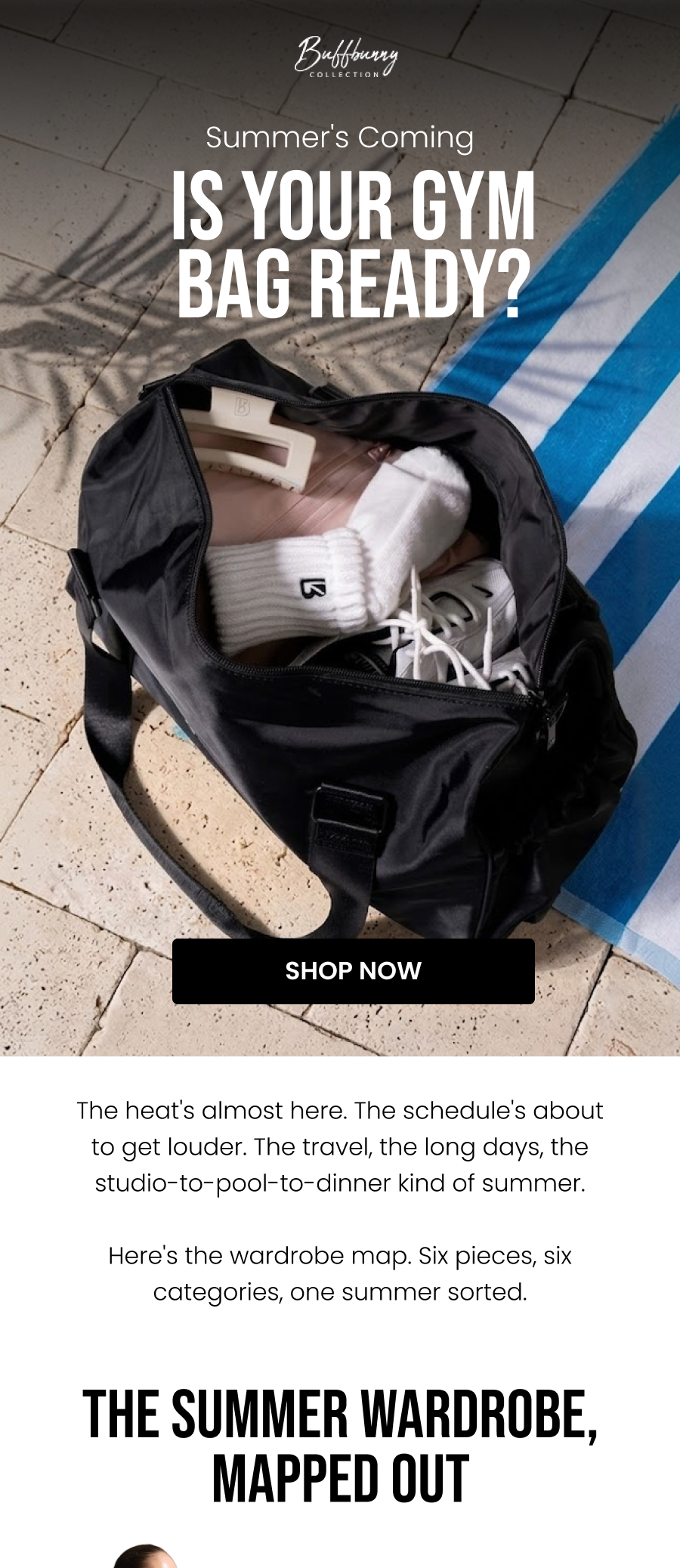 Summer's Coming Is Your Gym Bag Ready? CTA: [SHOP NOW]  The heat's almost here. The schedule's about to get louder. The travel, the long days, the studio-to-pool-to-dinner kind of summer.  Here's the wardrobe map. Six pieces, six categories, one summer sorted.    The Summer Wardrobe, Mapped Out