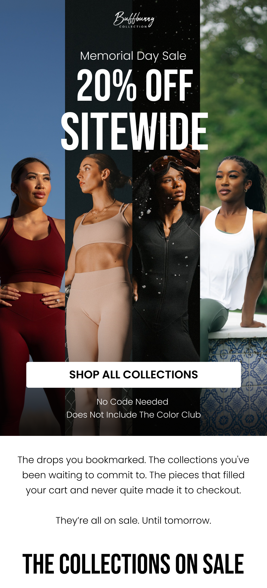 Memorial Day Sale All Collections = 20% Off No Code Needed • Does Not Include The Color Club CTA: [SHOP NOW]  The drops you bookmarked. The collections you've been waiting to commit to. The pieces that filled your cart and never quite made it to checkout.  They’re all on sale. Until tomorrow.    The Collections On Sale