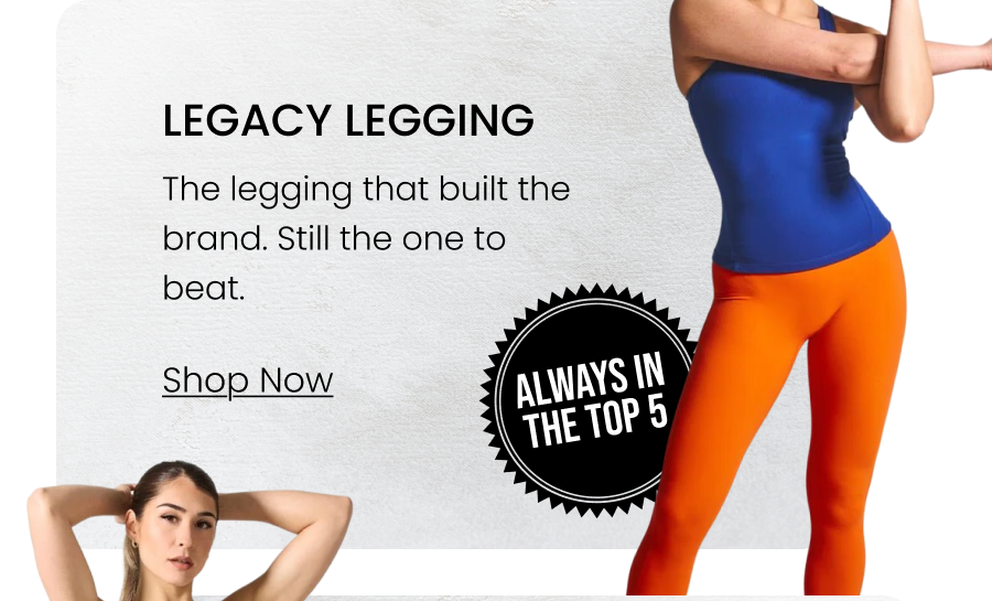 Legacy Legging BADGE: Always In The Top 5 The legging that built the brand. Still the one to beat. CTA: [SHOP LEGACY]