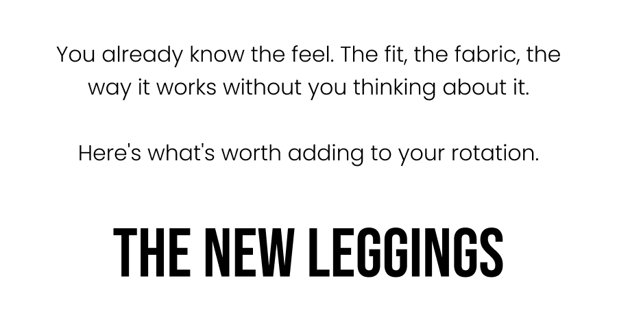 You already know the feel. The fit, the fabric, the way it works without you thinking about it.  Here's what's worth adding to your rotation.    The New Leggings