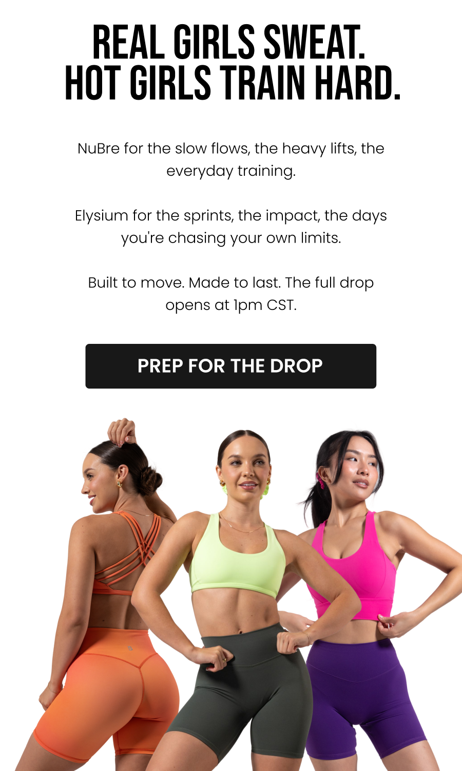 Real Girls Sweat. Hot Girls Train Hard. NuBre for the slow flows, the heavy lifts, the everyday training.  Elysium for the sprints, the impact, the days you're chasing your own limits.  Built to move. Made to last. The full drop opens at 1pm CST. CTA: [PREP FOR THE DROP]